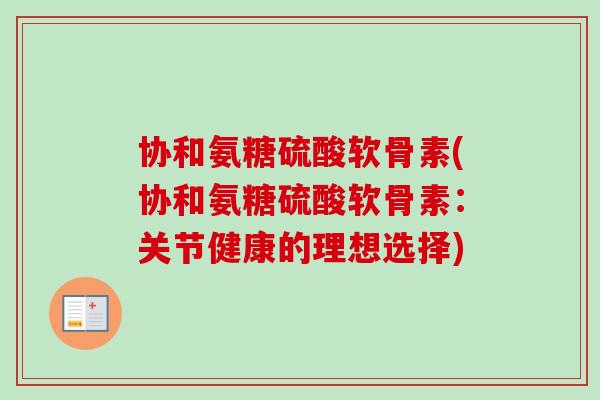 协和氨糖硫酸软骨素(协和氨糖硫酸软骨素：关节健康的理想选择)