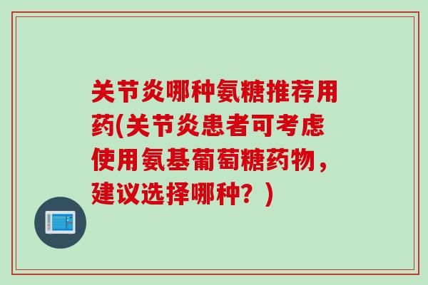 关节炎哪种氨糖推荐用药(关节炎患者可考虑使用氨基葡萄糖药物，建议选择哪种？)
