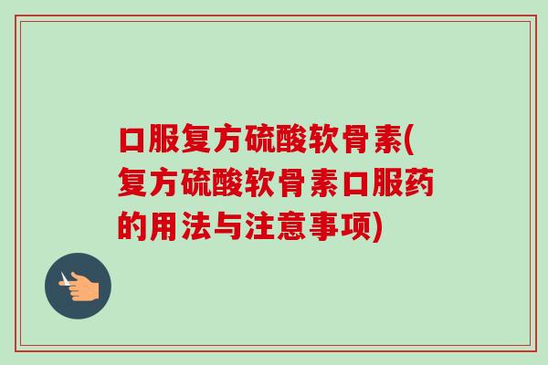口服复方硫酸软骨素(复方硫酸软骨素口服药的用法与注意事项)