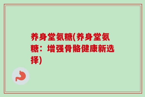 养身堂氨糖(养身堂氨糖：增强骨骼健康新选择)