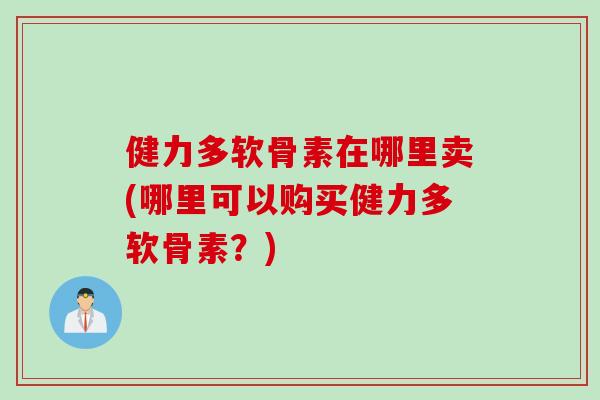健力多软骨素在哪里卖(哪里可以购买健力多软骨素？)