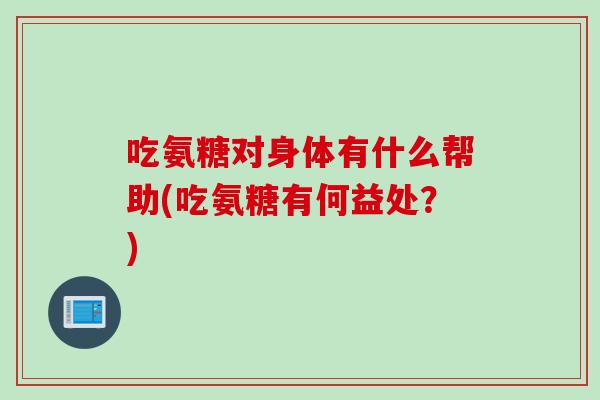 吃氨糖对身体有什么帮助(吃氨糖有何益处？)