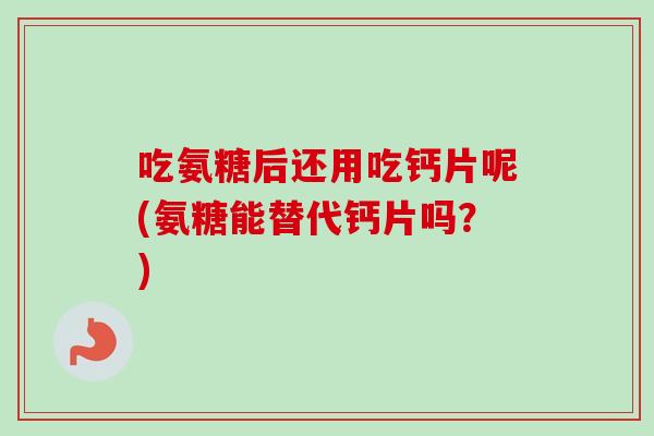 吃氨糖后还用吃钙片呢(氨糖能替代钙片吗？)