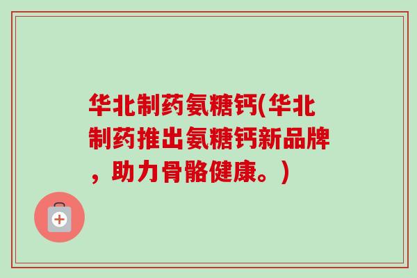 华北制药氨糖钙(华北制药推出氨糖钙新品牌，助力骨骼健康。)