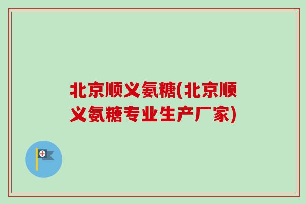 北京顺义氨糖(北京顺义氨糖专业生产厂家)