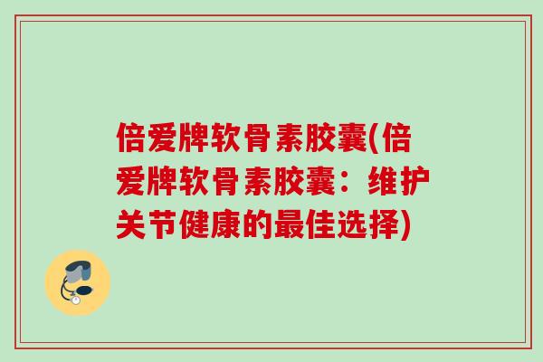 倍爱牌软骨素胶囊(倍爱牌软骨素胶囊：维护关节健康的最佳选择)