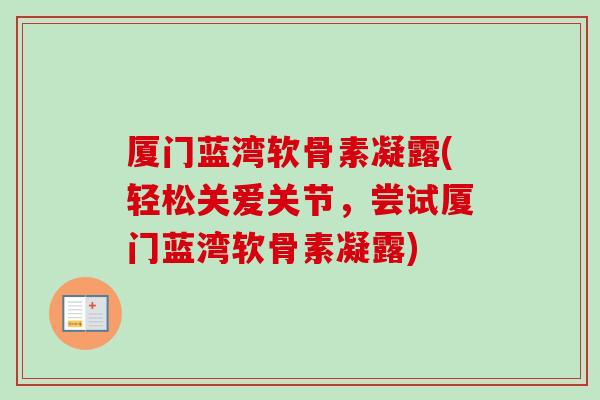 厦门蓝湾软骨素凝露(轻松关爱关节，尝试厦门蓝湾软骨素凝露)
