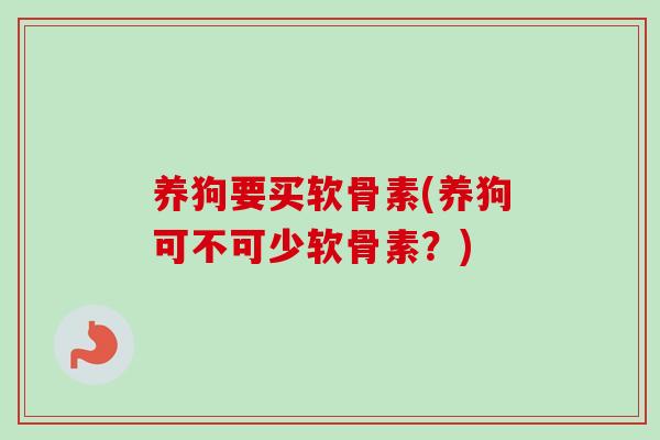 养狗要买软骨素(养狗可不可少软骨素?) 养狗要买软骨素(养狗可不可少软骨素?)