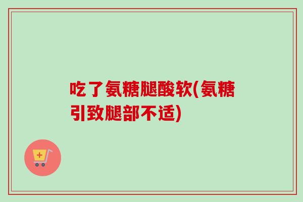 吃了氨糖腿酸软(氨糖引致腿部不适)