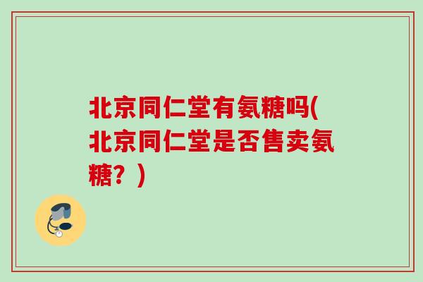北京同仁堂有氨糖吗(北京同仁堂是否售卖氨糖？)