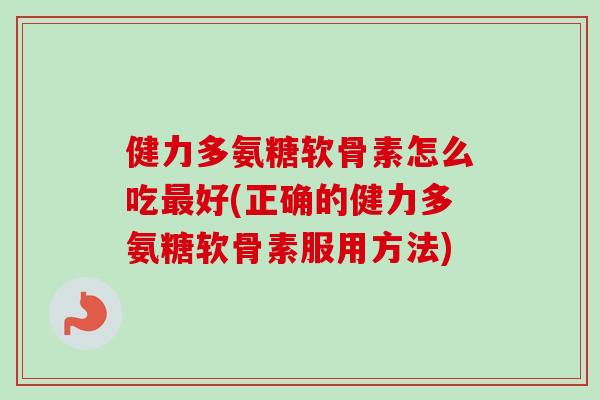 健力多氨糖软骨素怎么吃好(正确的健力多氨糖软骨素服用方法) 健力多氨糖软骨素怎么吃好(正确的健力多氨糖软骨素服用方法)