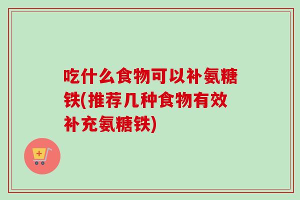 吃什么食物可以补氨糖铁(推荐几种食物有效补充氨糖铁)
