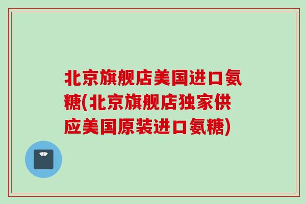 北京旗舰店美国进口氨糖(北京旗舰店独家供应美国原装进口氨糖) 北京旗舰店美国进口氨糖(北京旗舰店独家供应美国原装进口氨糖)