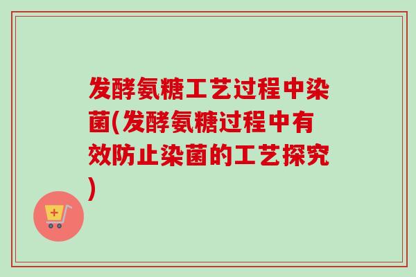 发酵氨糖工艺过程中染菌(发酵氨糖过程中有效防止染菌的工艺探究)