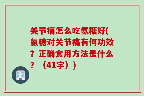 关节痛怎么吃氨糖好(氨糖对关节痛有何功效？正确食用方法是什么？（41字）)