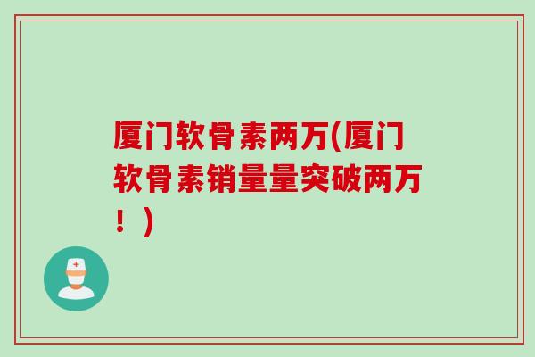 厦门软骨素两万(厦门软骨素销量量突破两万!) 厦门软骨素两万(厦门软骨素销量量突破两万!)