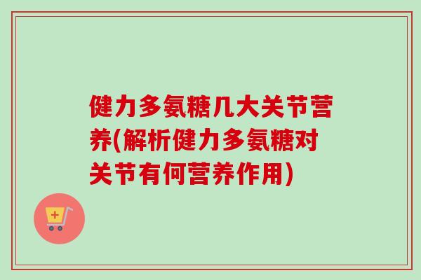 健力多氨糖几大关节营养(解析健力多氨糖对关节有何营养作用)