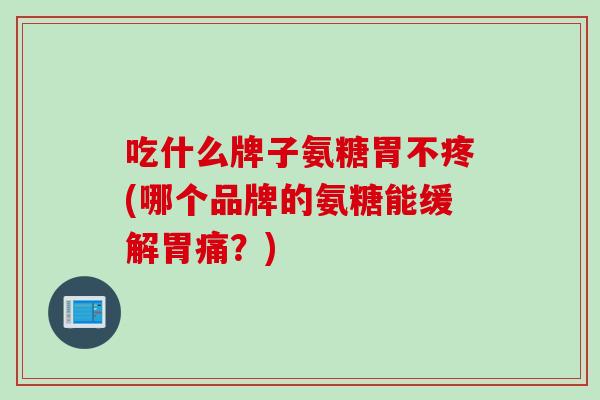 吃什么牌子氨糖胃不疼(哪个品牌的氨糖能缓解胃痛？)