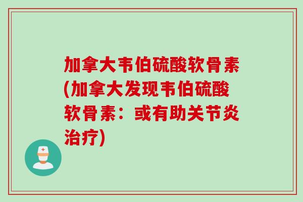 加拿大韦伯硫酸软骨素(加拿大发现韦伯硫酸软骨素：或有助关节炎治疗)