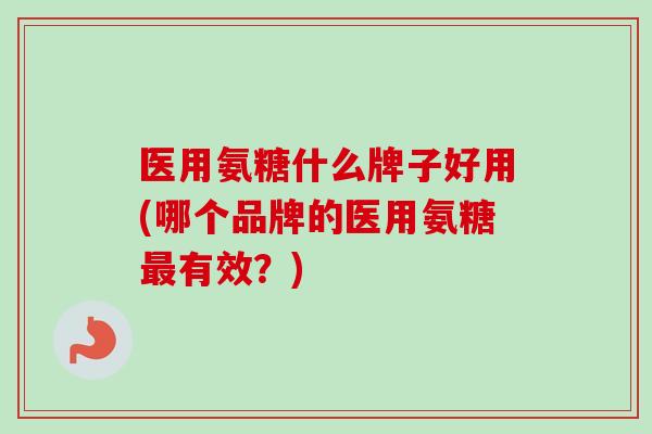 医用氨糖什么牌子好用(哪个品牌的医用氨糖最有效？)