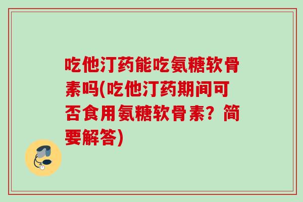 吃他汀药能吃氨糖软骨素吗(吃他汀药期间可否食用氨糖软骨素?简要解答) 吃他汀药能吃氨糖软骨素吗(吃他汀药期间可否食用氨糖软骨素?简要解答)