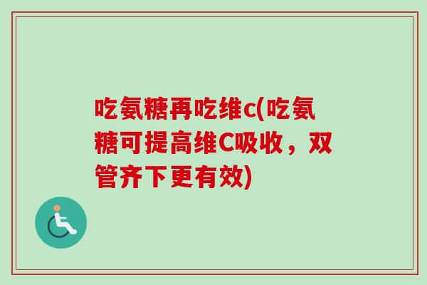 吃氨糖再吃维c(吃氨糖可提高维C吸收，双管齐下更有效)