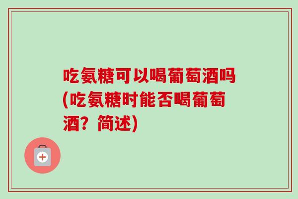 吃氨糖可以喝葡萄酒吗(吃氨糖时能否喝葡萄酒?简述) 吃氨糖可以喝葡萄酒吗(吃氨糖时能否喝葡萄酒?简述)