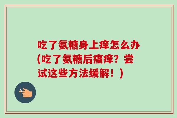 吃了氨糖身上痒怎么办(吃了氨糖后瘙痒？尝试这些方法缓解！)