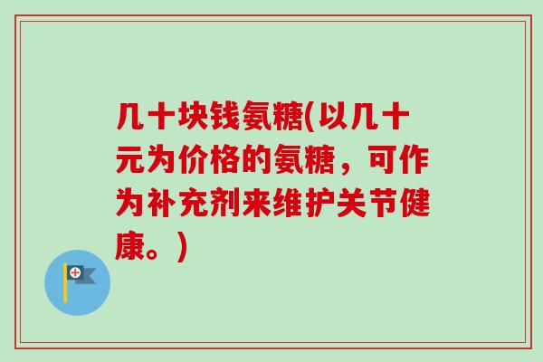 几十块钱氨糖(以几十元为价格的氨糖，可作为补充剂来维护关节健康。)