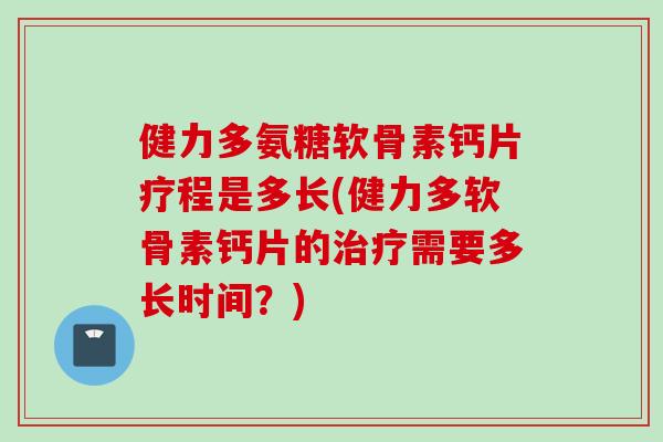 健力多氨糖软骨素钙片疗程是多长(健力多软骨素钙片的治疗需要多长时间？)
