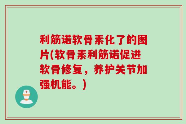 利筋诺软骨素化了的图片(软骨素利筋诺促进软骨修复,养护关节加强机能。) 利筋诺软骨素化了的图片(软骨素利筋诺促进软骨修复,养护关节加强机能。)