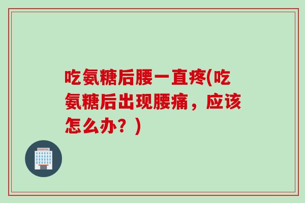 吃氨糖后腰一直疼(吃氨糖后出现腰痛，应该怎么办？)