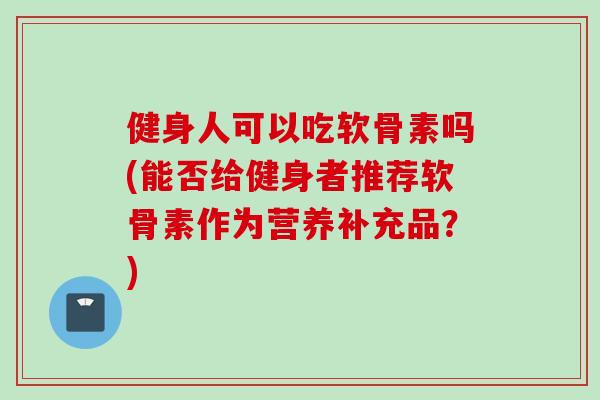 健身人可以吃软骨素吗(能否给健身者推荐软骨素作为营养补充品？)