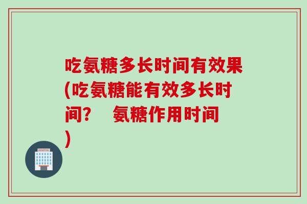吃氨糖多长时间有效果(吃氨糖能有效多长时间？  氨糖作用时间)