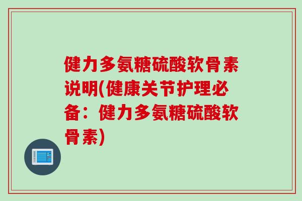健力多氨糖硫酸软骨素说明(健康关节护理必备:健力多氨糖硫酸软骨素) 健力多氨糖硫酸软骨素说明(健康关节护理必备:健力多氨糖硫酸软骨素)