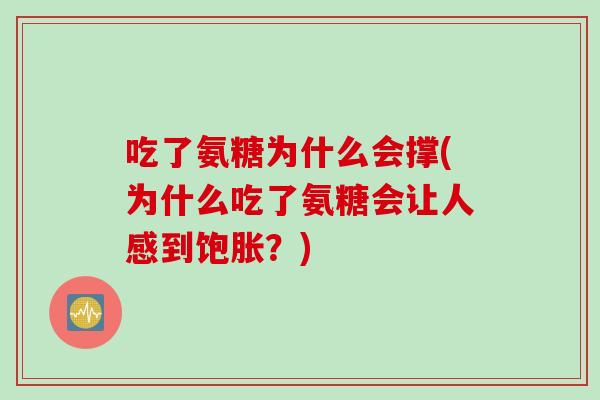 吃了氨糖为什么会撑(为什么吃了氨糖会让人感到饱胀?) 吃了氨糖为什么会撑(为什么吃了氨糖会让人感到饱胀?)