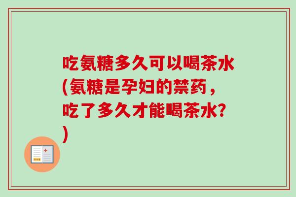 吃氨糖多久可以喝茶水(氨糖是孕妇的禁药，吃了多久才能喝茶水？)