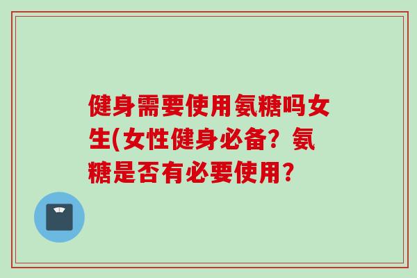 健身需要使用氨糖吗女生(女性健身必备？氨糖是否有必要使用？