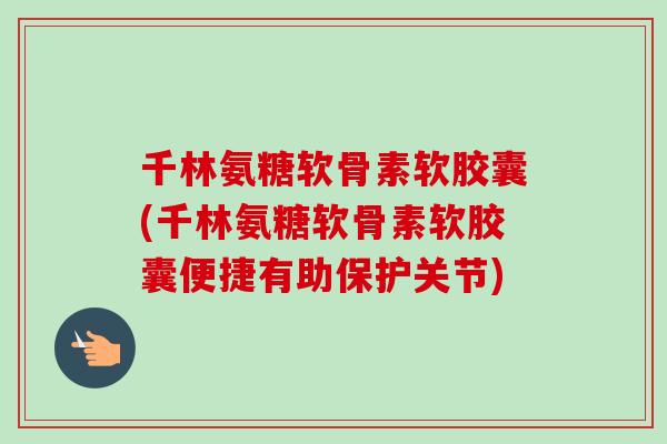 千林氨糖软骨素软胶囊(千林氨糖软骨素软胶囊便捷有助保护关节)