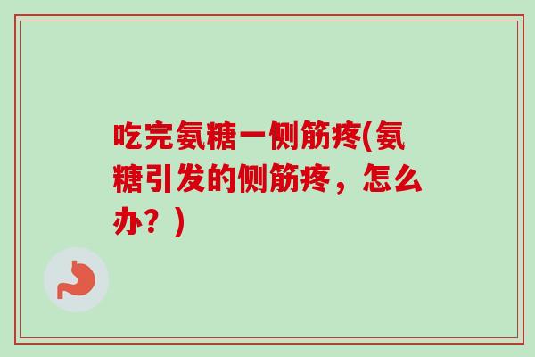 吃完氨糖一侧筋疼(氨糖引发的侧筋疼，怎么办？)