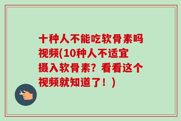 十种人不能吃软骨素吗视频(10种人不适宜摄入软骨素？看看这个视频就知道了！)