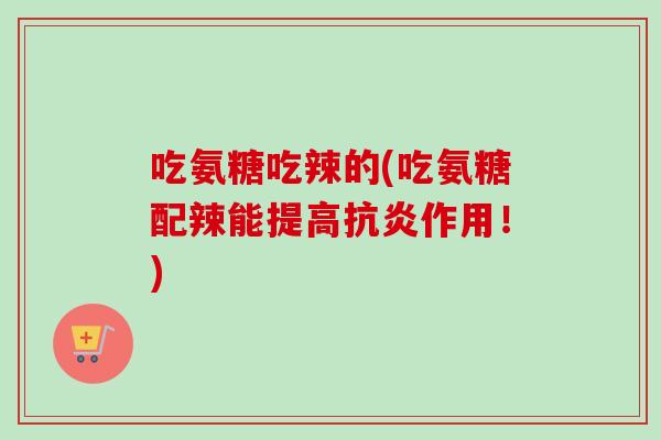 吃氨糖吃辣的(吃氨糖配辣能提高抗炎作用！)