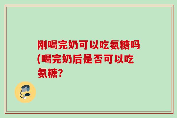 刚喝完奶可以吃氨糖吗(喝完奶后是否可以吃氨糖？