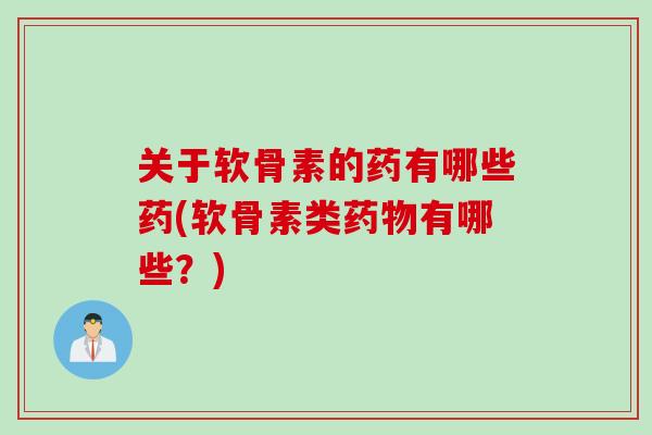 关于软骨素的药有哪些药(软骨素类药物有哪些？)
