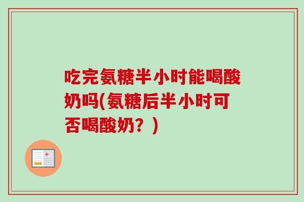 吃完氨糖半小时能喝酸奶吗(氨糖后半小时可否喝酸奶？)