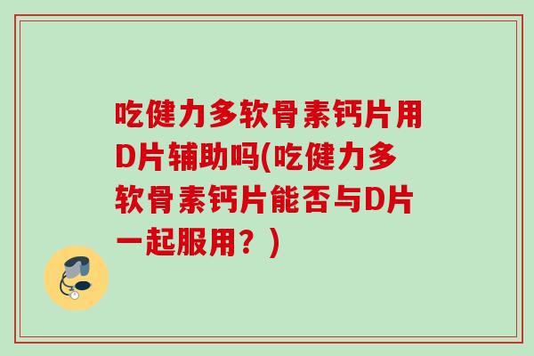 吃健力多软骨素钙片用D片辅助吗(吃健力多软骨素钙片能否与D片一起服用？)