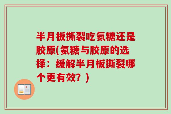 撕裂吃氨糖还是胶原(氨糖与胶原的选择:缓解撕裂哪个更有效?) 撕裂吃氨糖还是胶原(氨糖与胶原的选择:缓解撕裂哪个更有效?)