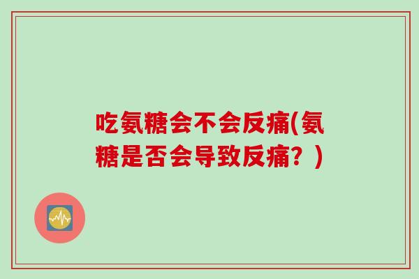 吃氨糖会不会反痛(氨糖是否会导致反痛？)