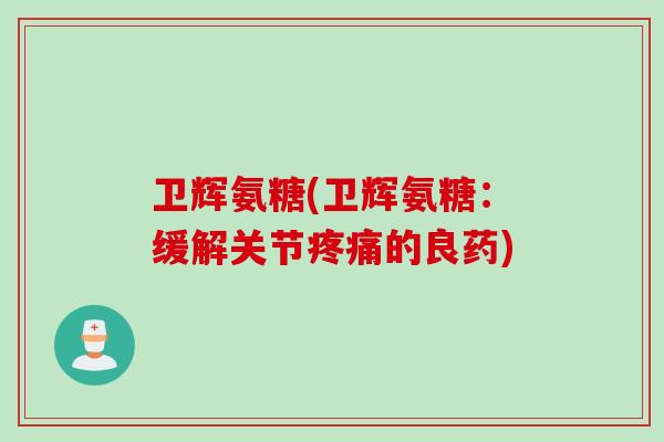 卫辉氨糖(卫辉氨糖：缓解关节疼痛的良药)