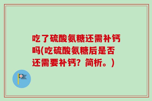 吃了硫酸氨糖还需补钙吗(吃硫酸氨糖后是否还需要补钙?简析。) 吃了硫酸氨糖还需补钙吗(吃硫酸氨糖后是否还需要补钙?简析。)